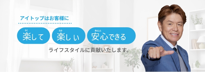 アイトップはお客様に楽して、楽しい、安心できるライフスタイルに貢献いたします